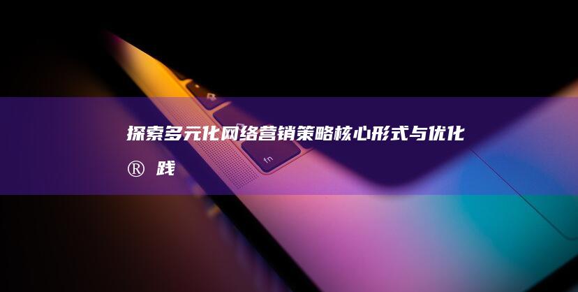 探索多元化网络营销策略：核心形式与优化实践