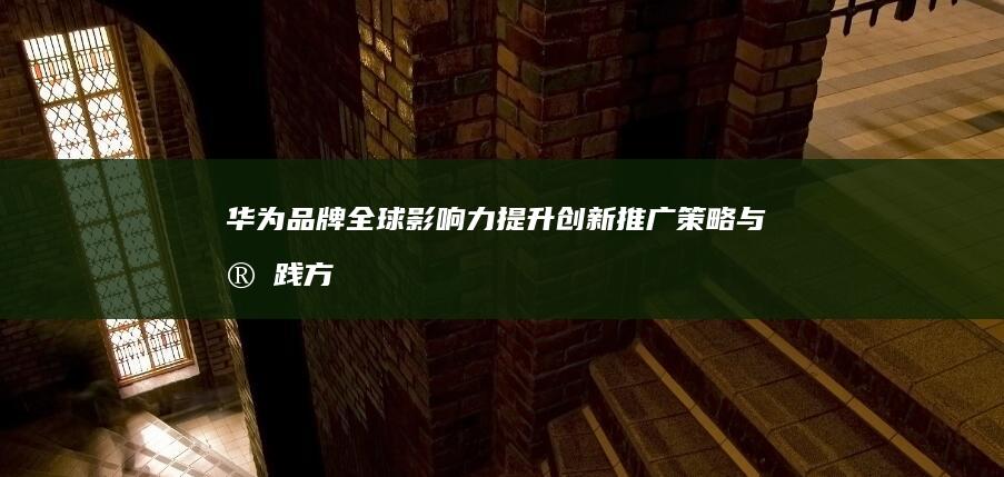 华为品牌全球影响力提升：创新推广策略与实践方案